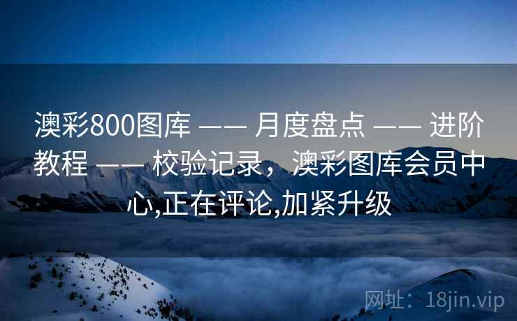 澳彩800图库 —— 月度盘点 —— 进阶教程 —— 校验记录，澳彩图库会员中心,正在评论,加紧升级