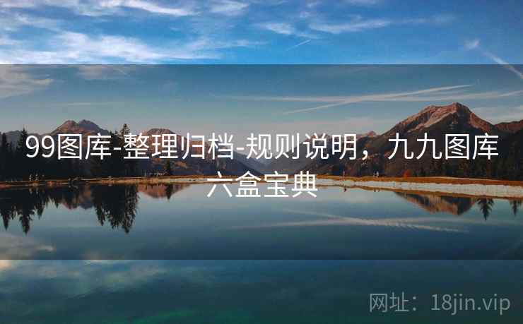 99图库-整理归档-规则说明，九九图库六盒宝典