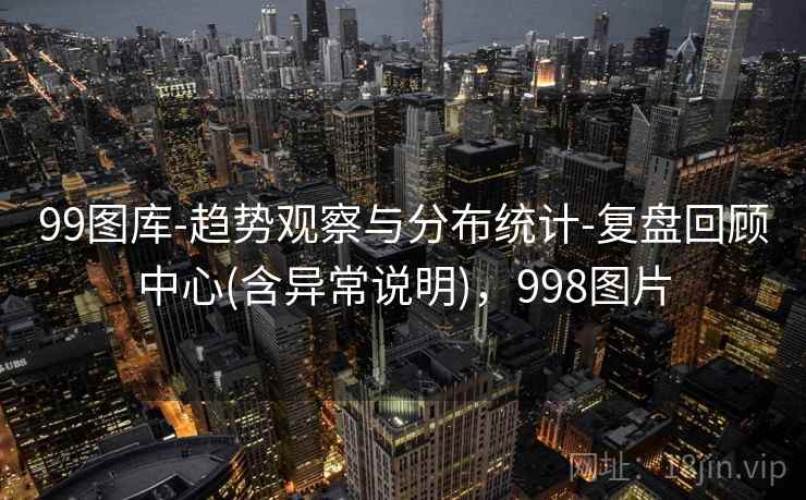 99图库-趋势观察与分布统计-复盘回顾中心(含异常说明)，998图片