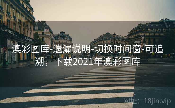 澳彩图库-遗漏说明-切换时间窗-可追溯，下载2021年澳彩图库