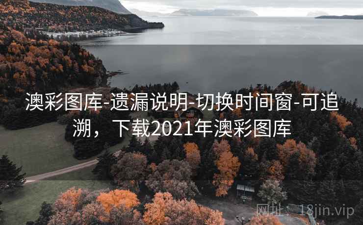 澳彩图库-遗漏说明-切换时间窗-可追溯，下载2021年澳彩图库