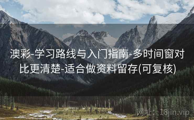 澳彩-学习路线与入门指南-多时间窗对比更清楚-适合做资料留存(可复核)