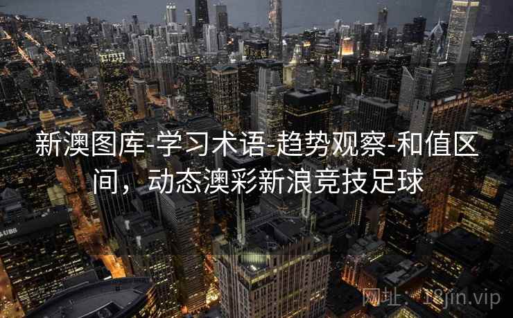 新澳图库-学习术语-趋势观察-和值区间，动态澳彩新浪竞技足球