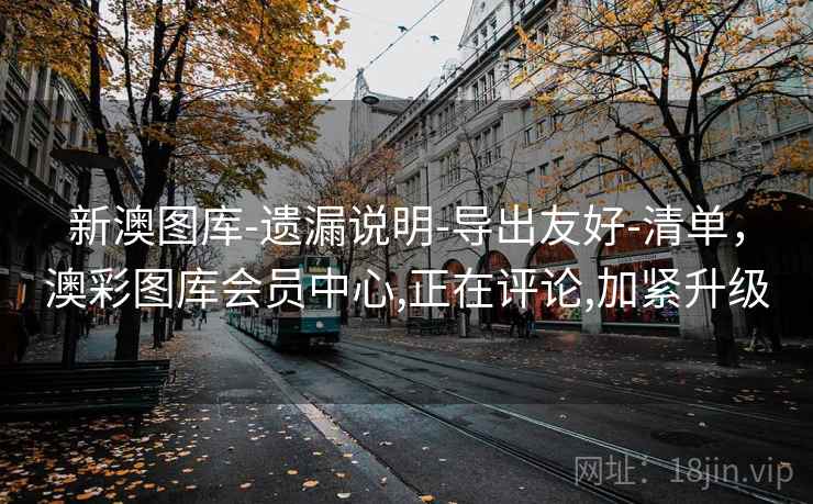 新澳图库-遗漏说明-导出友好-清单，澳彩图库会员中心,正在评论,加紧升级