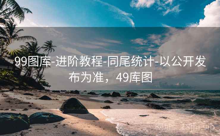99图库-进阶教程-同尾统计-以公开发布为准，49库图