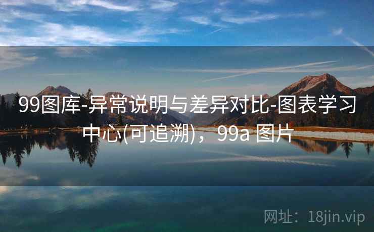 99图库-异常说明与差异对比-图表学习中心(可追溯),99a 图片 99图库-异常说明与差异对比-图表学习中心(可追溯),99a 图片