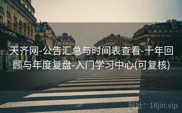 天齐网-公告汇总与时间表查看-十年回顾与年度复盘-入门学习中心(可复核)