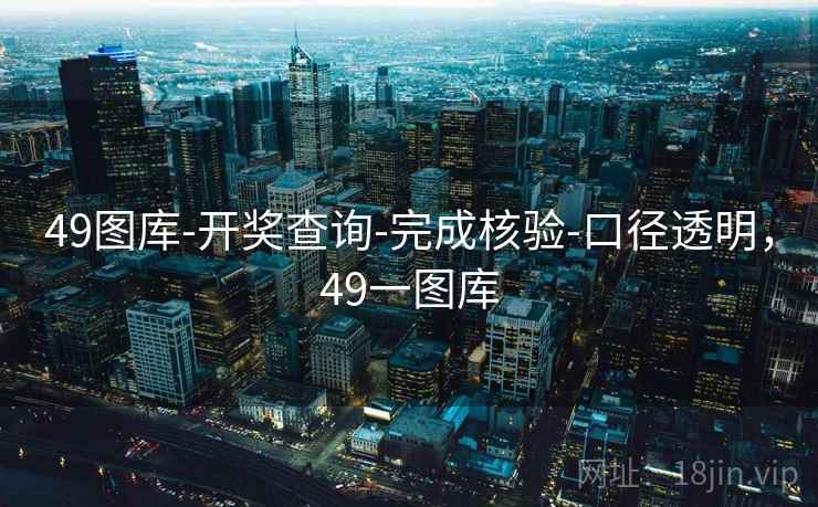 49图库-开奖查询-完成核验-口径透明，49一图库