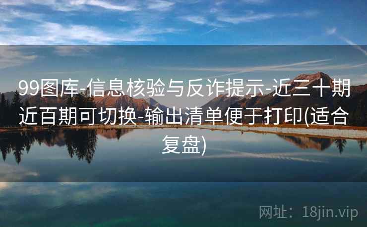 99图库-信息核验与反诈提示-近三十期近百期可切换-输出清单便于打印(适合复盘)